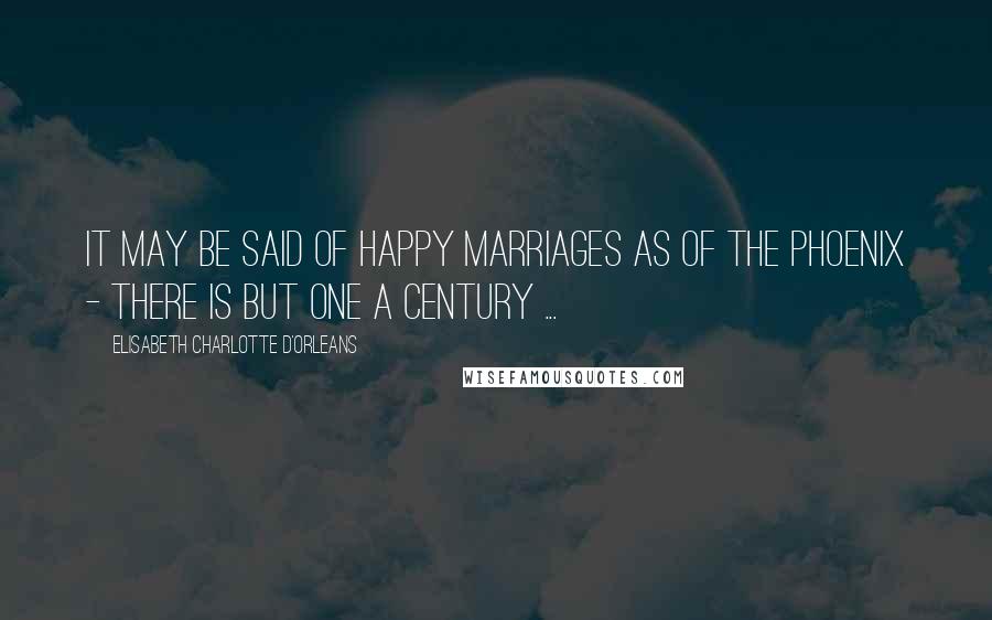 Elisabeth Charlotte D'Orleans Quotes: It may be said of happy marriages as of the phoenix - there is but one a century ...