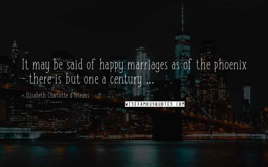 Elisabeth Charlotte D'Orleans Quotes: It may be said of happy marriages as of the phoenix - there is but one a century ...