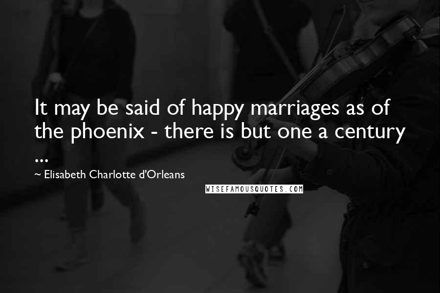 Elisabeth Charlotte D'Orleans Quotes: It may be said of happy marriages as of the phoenix - there is but one a century ...