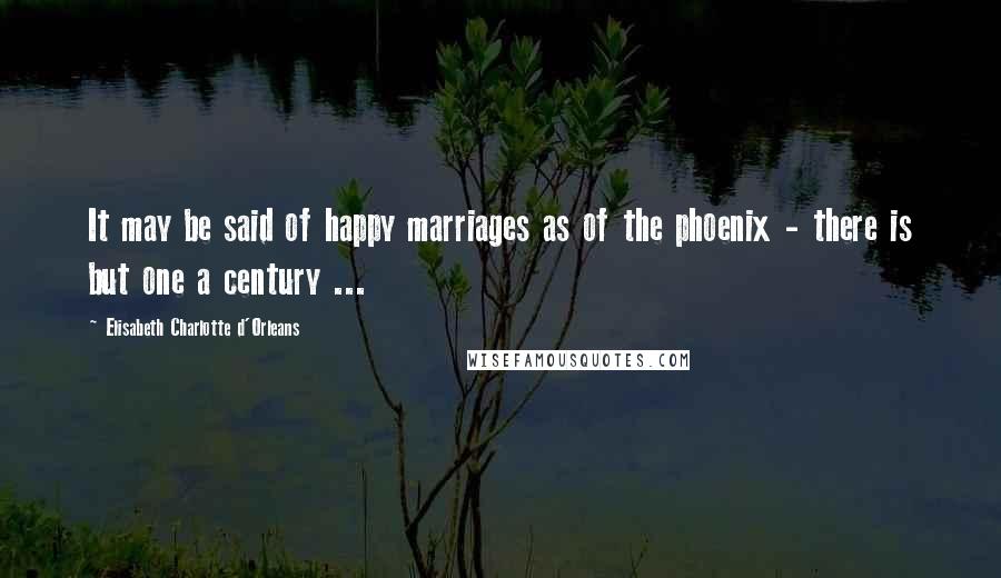 Elisabeth Charlotte D'Orleans Quotes: It may be said of happy marriages as of the phoenix - there is but one a century ...