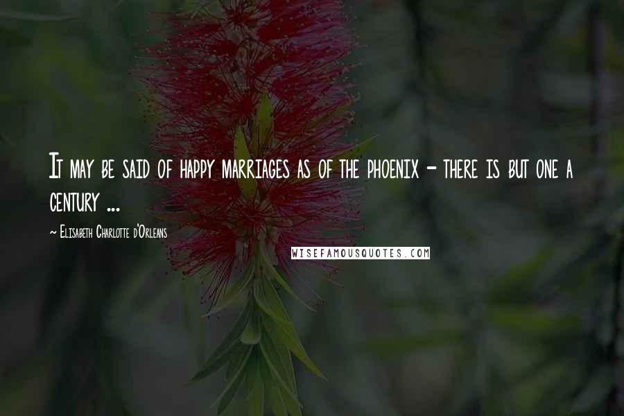 Elisabeth Charlotte D'Orleans Quotes: It may be said of happy marriages as of the phoenix - there is but one a century ...