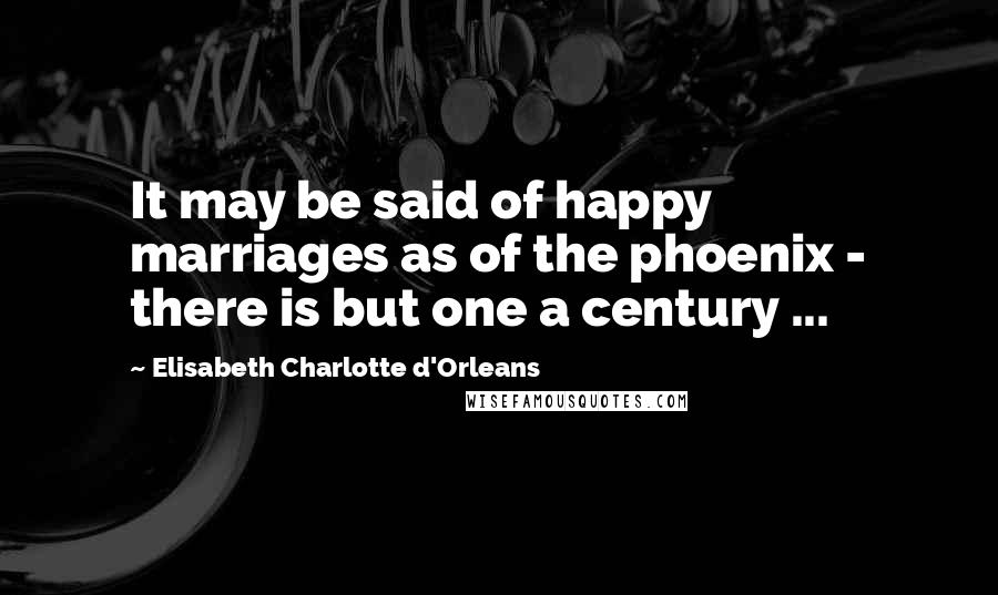 Elisabeth Charlotte D'Orleans Quotes: It may be said of happy marriages as of the phoenix - there is but one a century ...