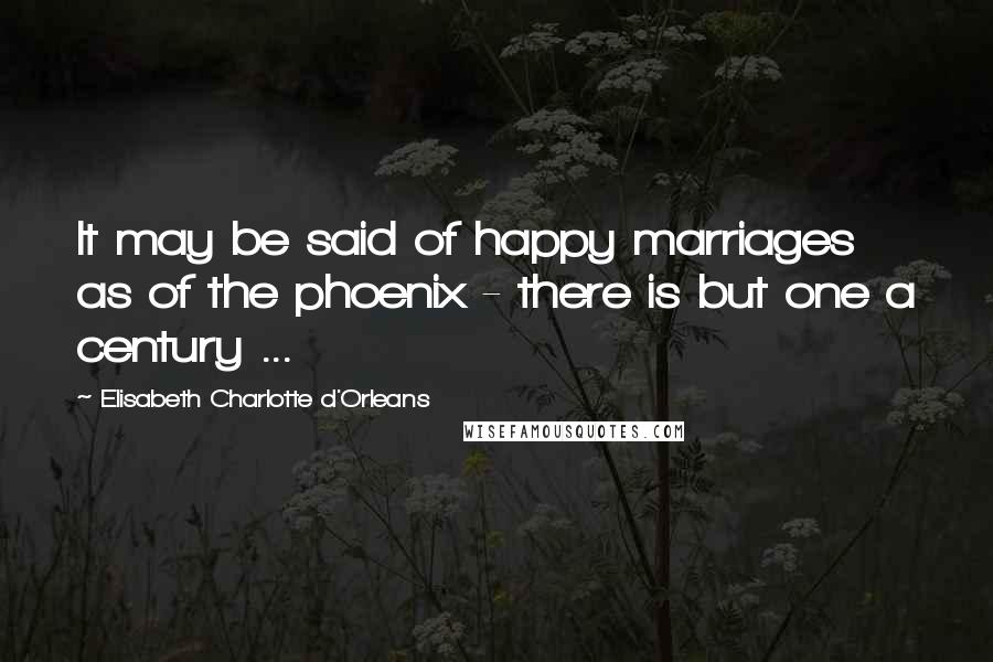 Elisabeth Charlotte D'Orleans Quotes: It may be said of happy marriages as of the phoenix - there is but one a century ...