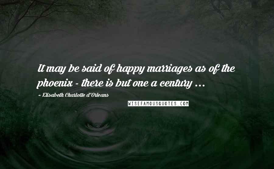 Elisabeth Charlotte D'Orleans Quotes: It may be said of happy marriages as of the phoenix - there is but one a century ...