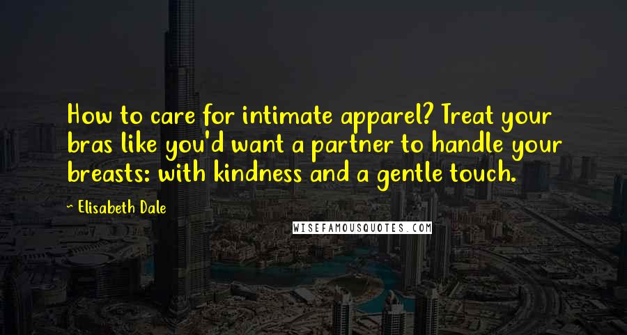 Elisabeth Dale Quotes: How to care for intimate apparel? Treat your bras like you'd want a partner to handle your breasts: with kindness and a gentle touch.