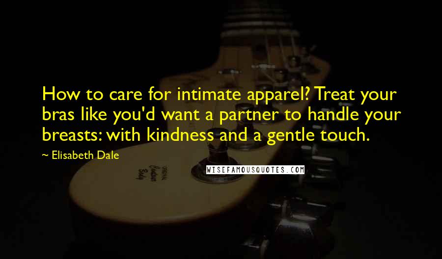 Elisabeth Dale Quotes: How to care for intimate apparel? Treat your bras like you'd want a partner to handle your breasts: with kindness and a gentle touch.