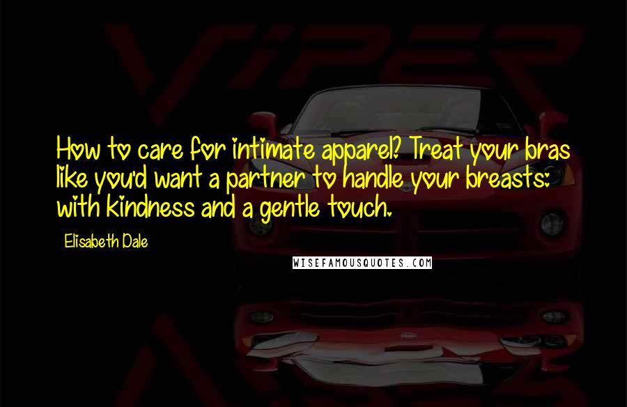 Elisabeth Dale Quotes: How to care for intimate apparel? Treat your bras like you'd want a partner to handle your breasts: with kindness and a gentle touch.