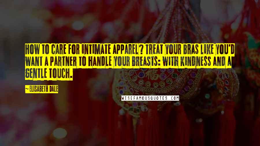 Elisabeth Dale Quotes: How to care for intimate apparel? Treat your bras like you'd want a partner to handle your breasts: with kindness and a gentle touch.