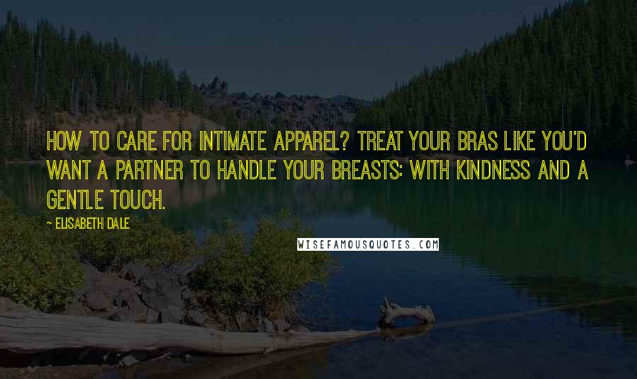 Elisabeth Dale Quotes: How to care for intimate apparel? Treat your bras like you'd want a partner to handle your breasts: with kindness and a gentle touch.