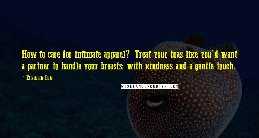 Elisabeth Dale Quotes: How to care for intimate apparel? Treat your bras like you'd want a partner to handle your breasts: with kindness and a gentle touch.