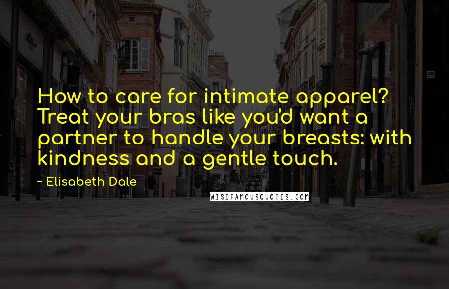 Elisabeth Dale Quotes: How to care for intimate apparel? Treat your bras like you'd want a partner to handle your breasts: with kindness and a gentle touch.