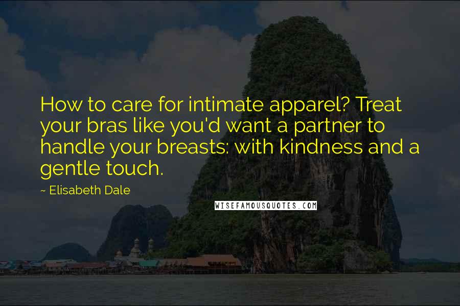 Elisabeth Dale Quotes: How to care for intimate apparel? Treat your bras like you'd want a partner to handle your breasts: with kindness and a gentle touch.