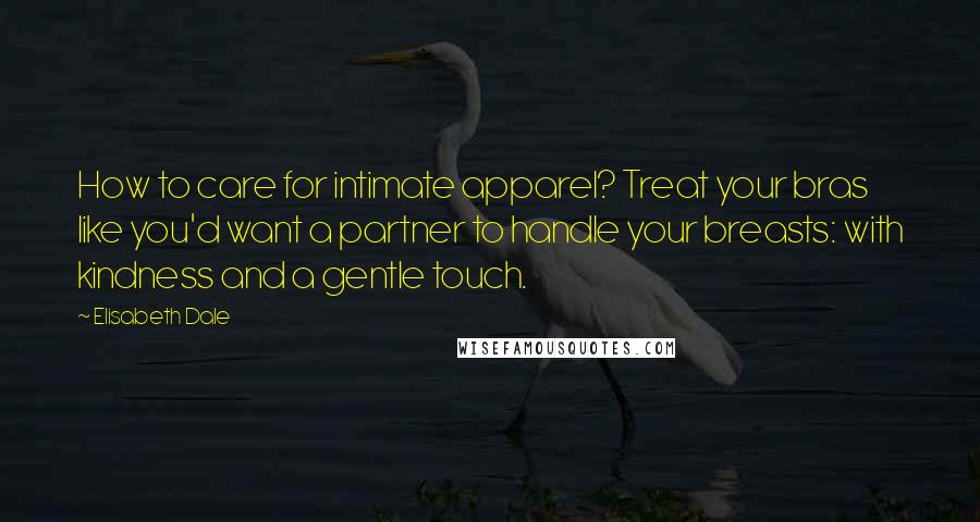 Elisabeth Dale Quotes: How to care for intimate apparel? Treat your bras like you'd want a partner to handle your breasts: with kindness and a gentle touch.