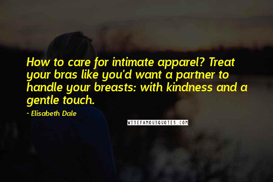 Elisabeth Dale Quotes: How to care for intimate apparel? Treat your bras like you'd want a partner to handle your breasts: with kindness and a gentle touch.