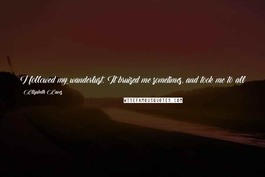 Elisabeth Eaves Quotes: I followed my wanderlust. It bruised me sometimes, and took me to all kinds of highs. Now that my thirst is slaked, I get to start anew.