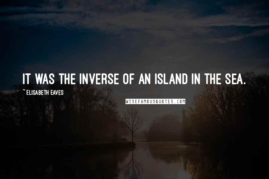 Elisabeth Eaves Quotes: It was the inverse of an island in the sea.
