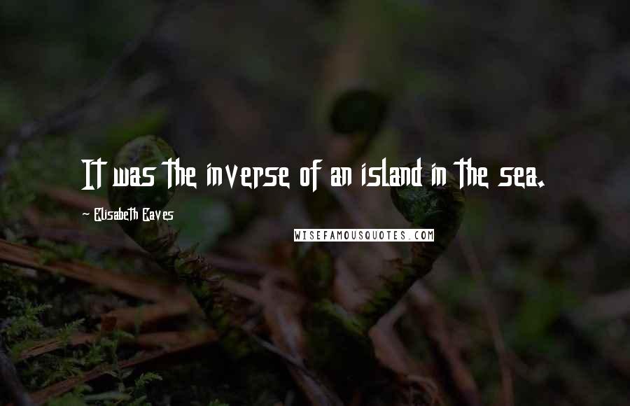 Elisabeth Eaves Quotes: It was the inverse of an island in the sea.