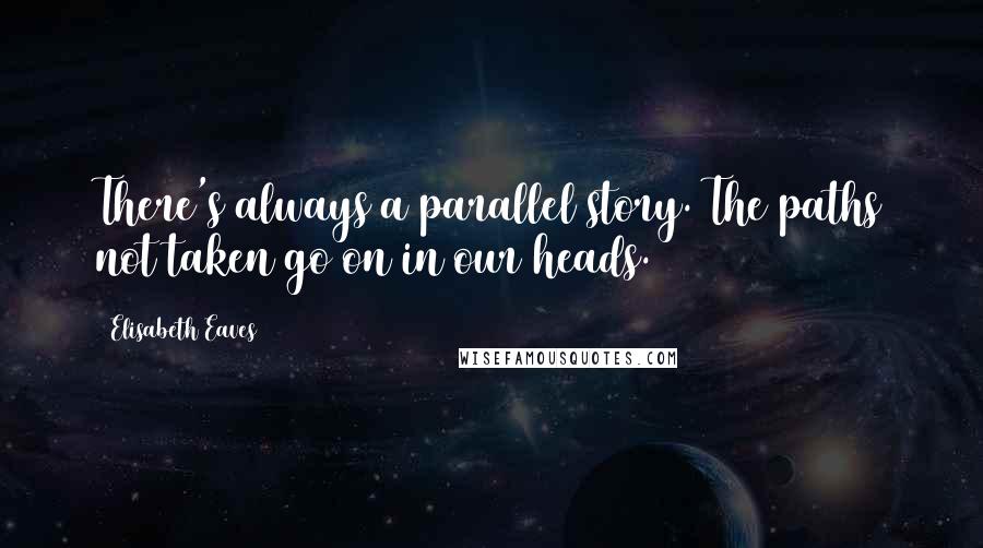 Elisabeth Eaves Quotes: There's always a parallel story. The paths not taken go on in our heads.