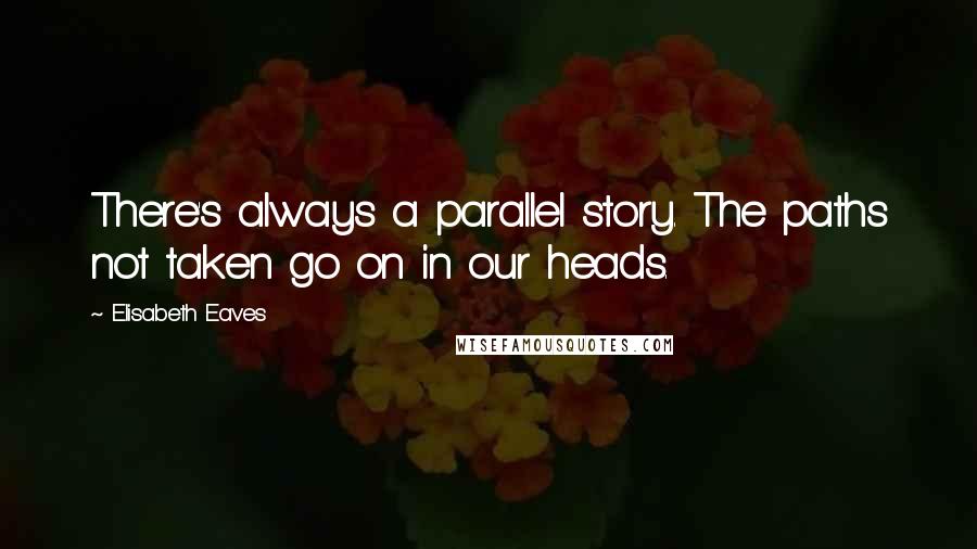 Elisabeth Eaves Quotes: There's always a parallel story. The paths not taken go on in our heads.