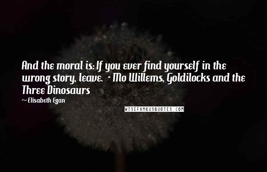 Elisabeth Egan Quotes: And the moral is: If you ever find yourself in the wrong story, leave.  - Mo Willems, Goldilocks and the Three Dinosaurs