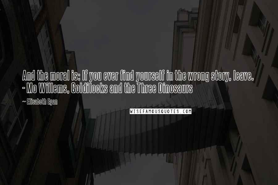 Elisabeth Egan Quotes: And the moral is: If you ever find yourself in the wrong story, leave. - Mo Willems, Goldilocks and the Three Dinosaurs