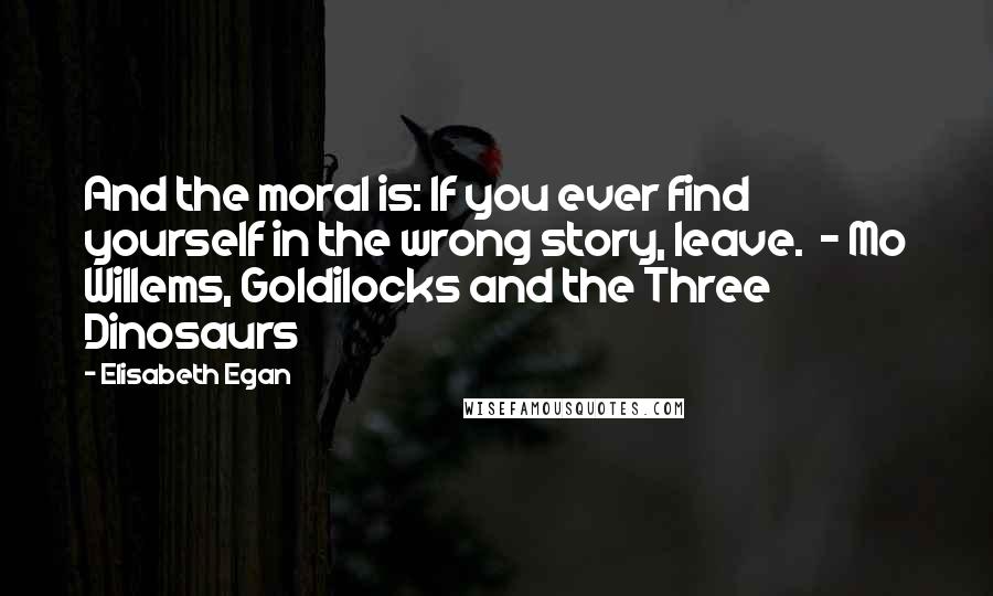 Elisabeth Egan Quotes: And the moral is: If you ever find yourself in the wrong story, leave. - Mo Willems, Goldilocks and the Three Dinosaurs