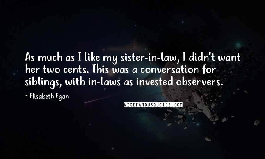 Elisabeth Egan Quotes: As much as I like my sister-in-law, I didn't want her two cents. This was a conversation for siblings, with in-laws as invested observers.