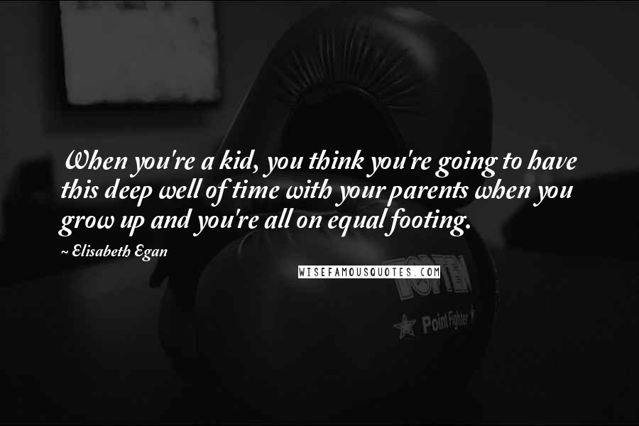 Elisabeth Egan Quotes: When you're a kid, you think you're going to have this deep well of time with your parents when you grow up and you're all on equal footing.