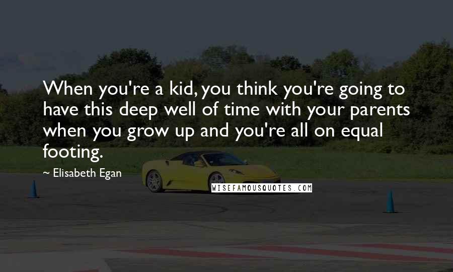 Elisabeth Egan Quotes: When you're a kid, you think you're going to have this deep well of time with your parents when you grow up and you're all on equal footing.