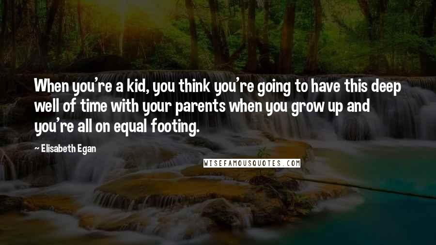 Elisabeth Egan Quotes: When you're a kid, you think you're going to have this deep well of time with your parents when you grow up and you're all on equal footing.