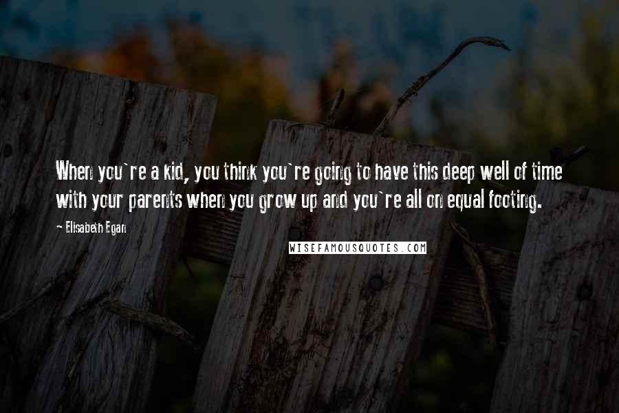 Elisabeth Egan Quotes: When you're a kid, you think you're going to have this deep well of time with your parents when you grow up and you're all on equal footing.