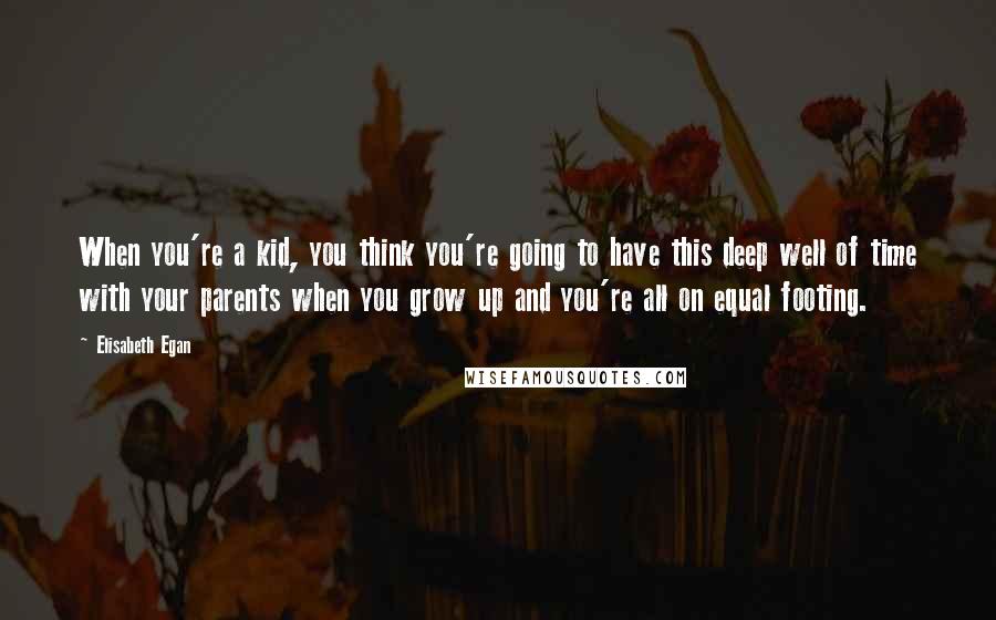 Elisabeth Egan Quotes: When you're a kid, you think you're going to have this deep well of time with your parents when you grow up and you're all on equal footing.