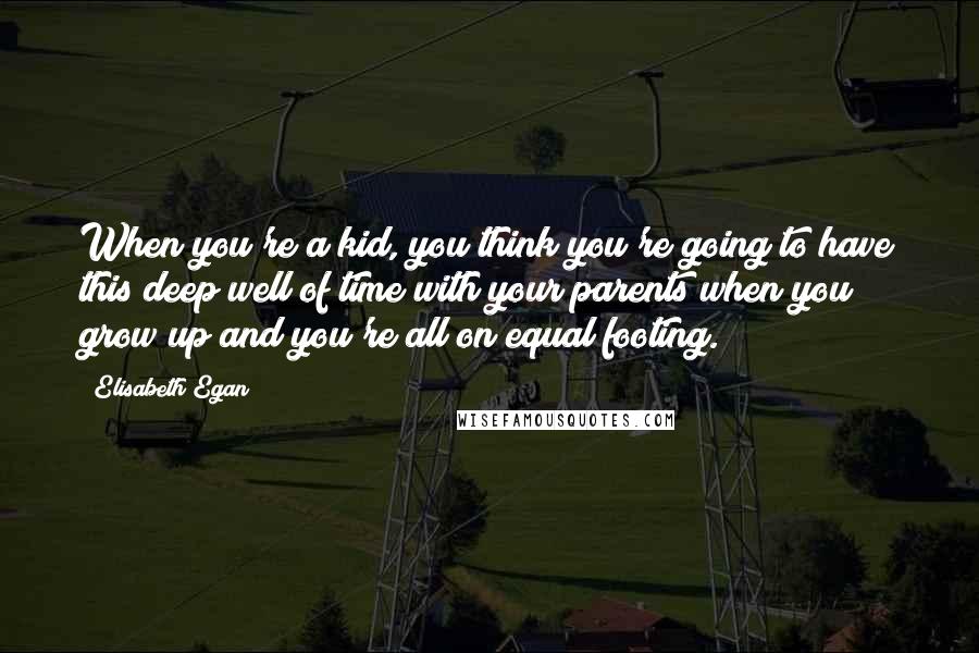 Elisabeth Egan Quotes: When you're a kid, you think you're going to have this deep well of time with your parents when you grow up and you're all on equal footing.