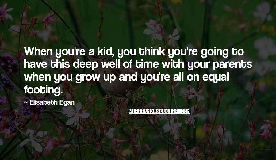 Elisabeth Egan Quotes: When you're a kid, you think you're going to have this deep well of time with your parents when you grow up and you're all on equal footing.