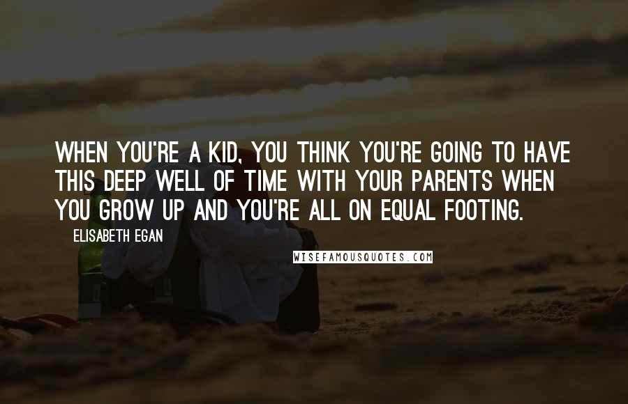 Elisabeth Egan Quotes: When you're a kid, you think you're going to have this deep well of time with your parents when you grow up and you're all on equal footing.