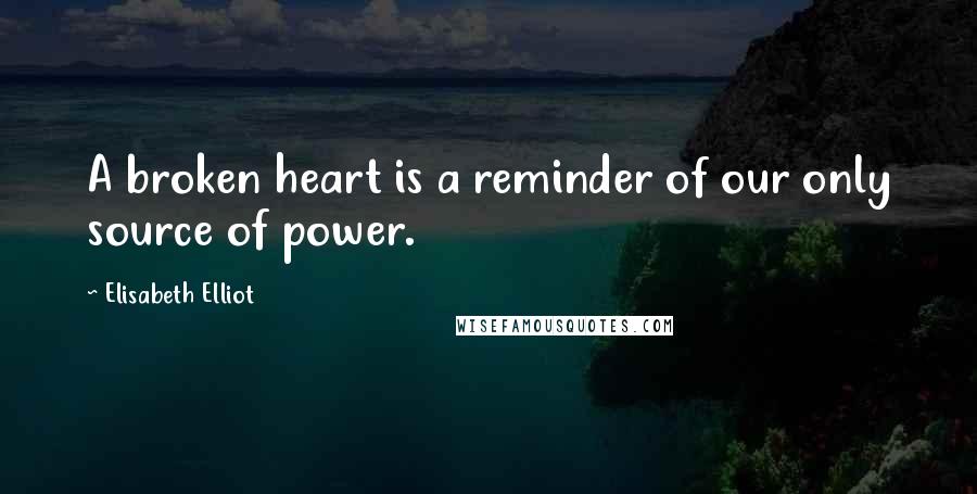 Elisabeth Elliot Quotes: A broken heart is a reminder of our only source of power.