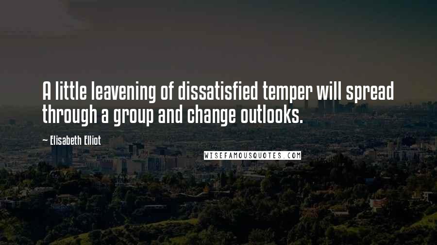 Elisabeth Elliot Quotes: A little leavening of dissatisfied temper will spread through a group and change outlooks.