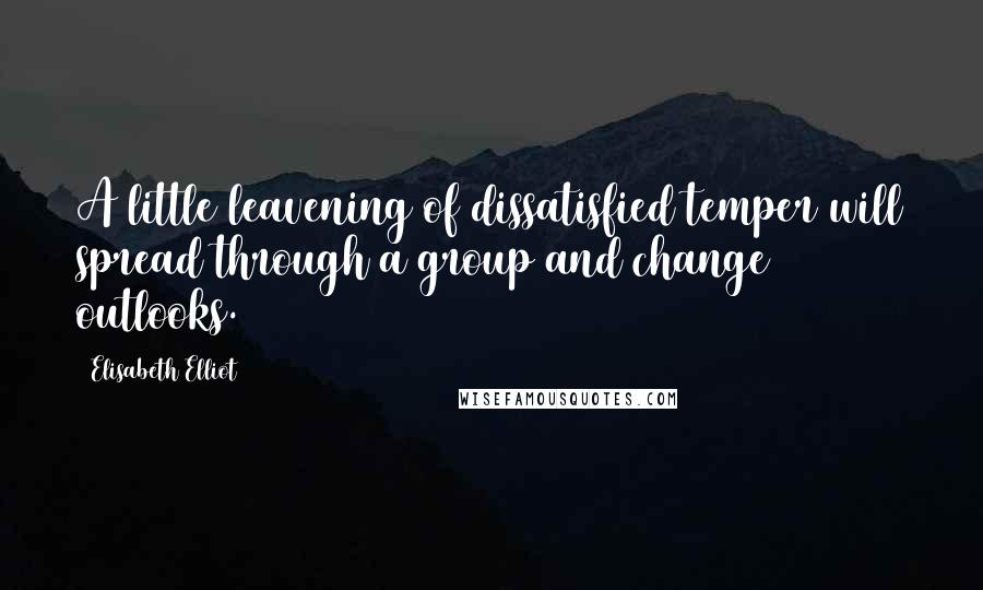 Elisabeth Elliot Quotes: A little leavening of dissatisfied temper will spread through a group and change outlooks.