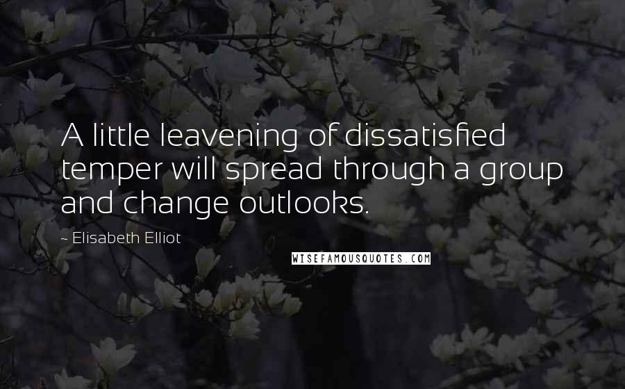 Elisabeth Elliot Quotes: A little leavening of dissatisfied temper will spread through a group and change outlooks.