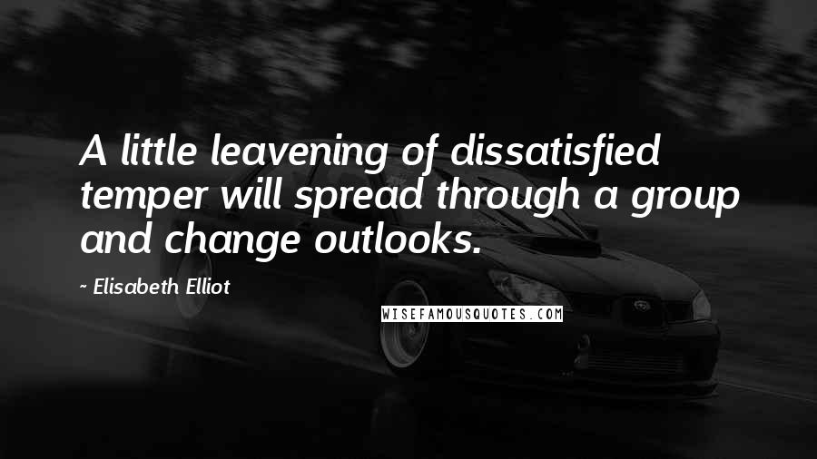Elisabeth Elliot Quotes: A little leavening of dissatisfied temper will spread through a group and change outlooks.