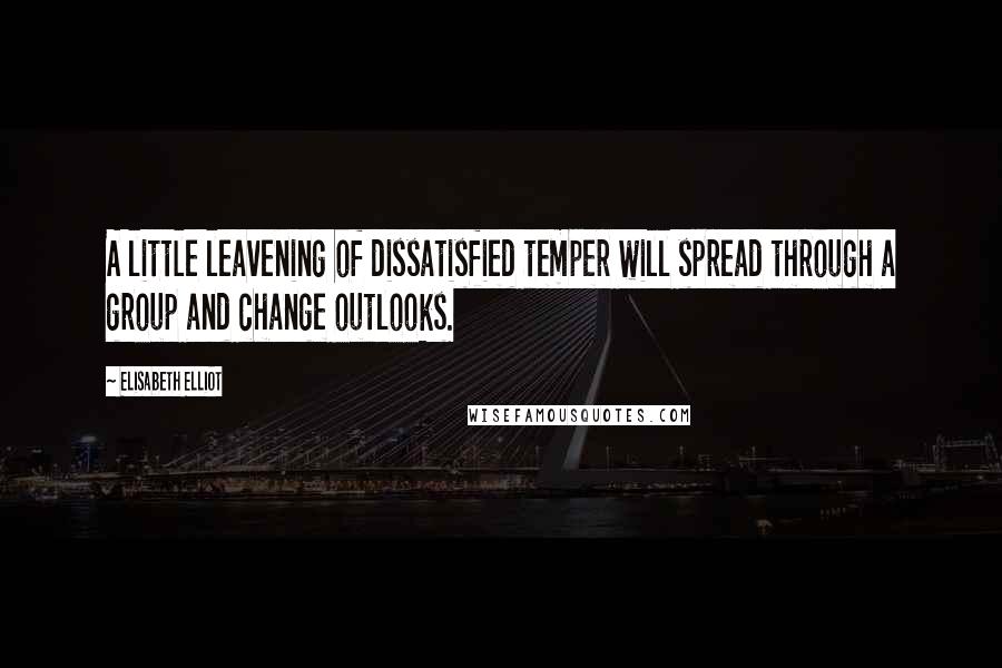 Elisabeth Elliot Quotes: A little leavening of dissatisfied temper will spread through a group and change outlooks.