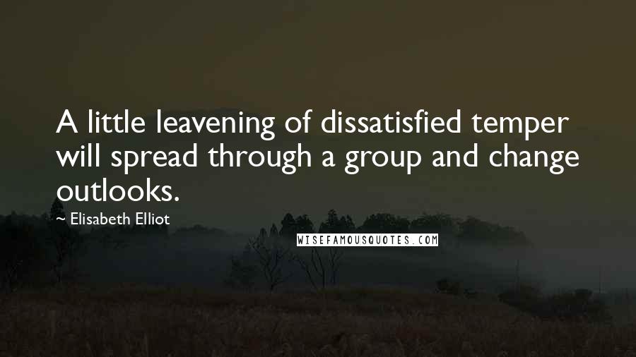 Elisabeth Elliot Quotes: A little leavening of dissatisfied temper will spread through a group and change outlooks.