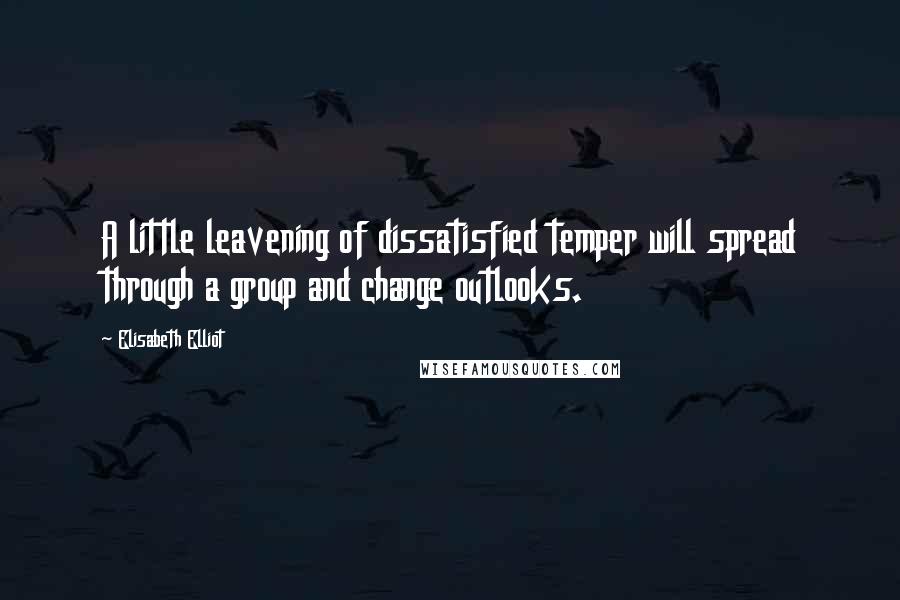 Elisabeth Elliot Quotes: A little leavening of dissatisfied temper will spread through a group and change outlooks.