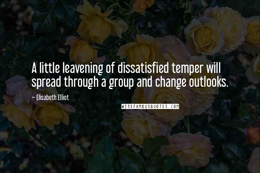 Elisabeth Elliot Quotes: A little leavening of dissatisfied temper will spread through a group and change outlooks.