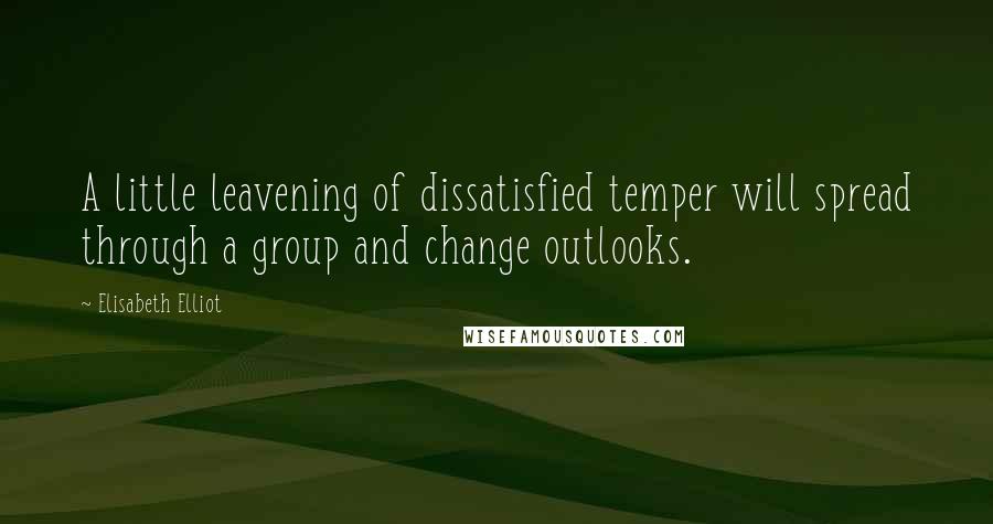 Elisabeth Elliot Quotes: A little leavening of dissatisfied temper will spread through a group and change outlooks.