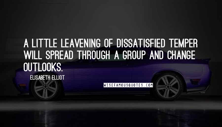 Elisabeth Elliot Quotes: A little leavening of dissatisfied temper will spread through a group and change outlooks.