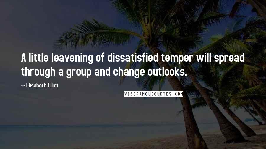 Elisabeth Elliot Quotes: A little leavening of dissatisfied temper will spread through a group and change outlooks.