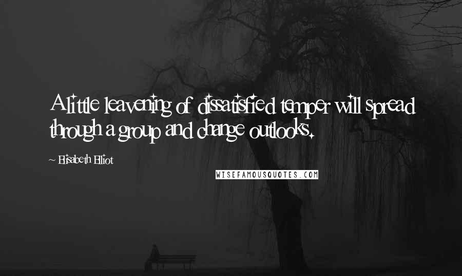 Elisabeth Elliot Quotes: A little leavening of dissatisfied temper will spread through a group and change outlooks.