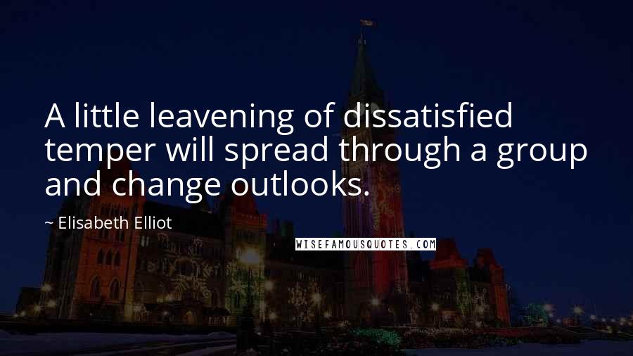 Elisabeth Elliot Quotes: A little leavening of dissatisfied temper will spread through a group and change outlooks.