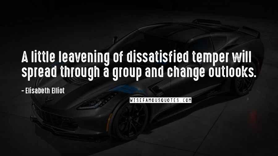 Elisabeth Elliot Quotes: A little leavening of dissatisfied temper will spread through a group and change outlooks.